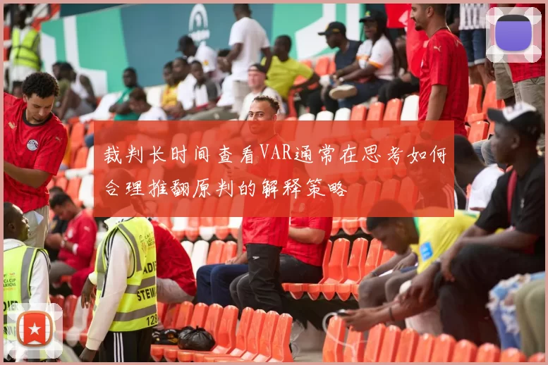 裁判长时间查看VAR通常在思考如何合理推翻原判的解释策略