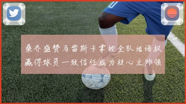 桑乔盛赞马雷斯卡掌控全队话语权赢得球员一致信任成为核心主帅领袖